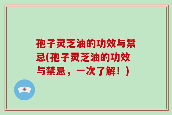 孢子灵芝油的功效与禁忌(孢子灵芝油的功效与禁忌,一次了解!)