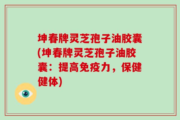 坤春牌灵芝孢子油胶囊(坤春牌灵芝孢子油胶囊:提高免疫力,保健健体)