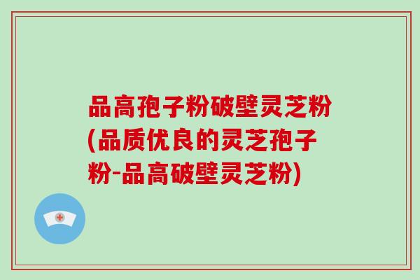 品高孢子粉破壁灵芝粉(品质优良的灵芝孢子粉-品高破壁灵芝粉)