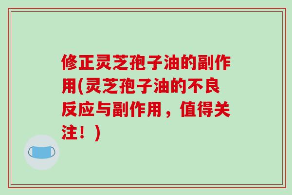 修正灵芝孢子油的副作用(灵芝孢子油的不良反应与副作用,值得关注!)