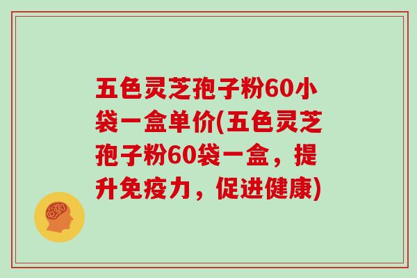 五色灵芝孢子粉60小袋一盒单价(五色灵芝孢子粉60袋一盒，提升免疫力，促进健康)