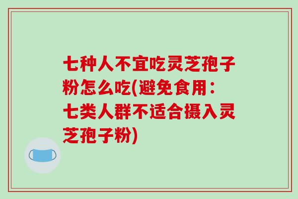 七种人不宜吃灵芝孢子粉怎么吃(避免食用：七类人群不适合摄入灵芝孢子粉)