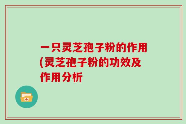 一只灵芝孢子粉的作用(灵芝孢子粉的功效及作用分析