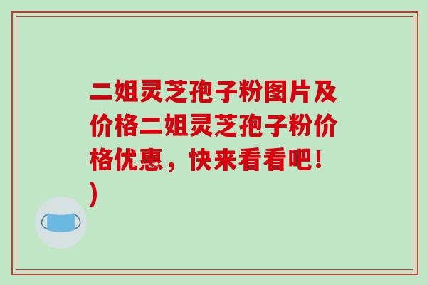 二姐灵芝孢子粉图片及价格二姐灵芝孢子粉价格优惠，快来看看吧！)