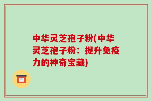 中华灵芝孢子粉(中华灵芝孢子粉:提升免疫力的神奇宝藏)