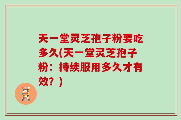 天一堂灵芝孢子粉要吃多久(天一堂灵芝孢子粉:持续服用多久才有效?)