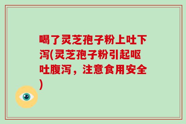 喝了灵芝孢子粉上吐下泻(灵芝孢子粉引起呕吐腹泻,注意食用安全)