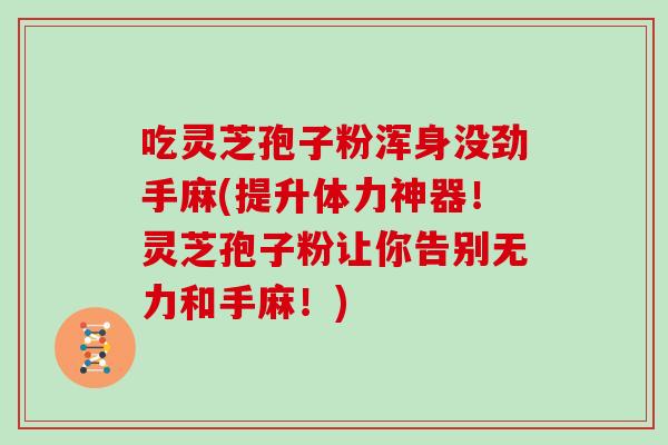 吃灵芝孢子粉浑身没劲手麻(提升体力神器!灵芝孢子粉让你告别无力和手麻!)