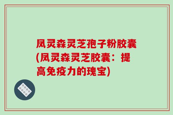 凤灵森灵芝孢子粉胶囊(凤灵森灵芝胶囊:提高免疫力的瑰宝)