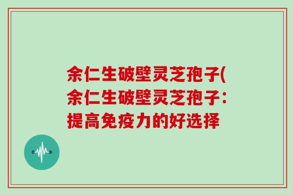 余仁生破壁灵芝孢子(余仁生破壁灵芝孢子:提高免疫力的好选择