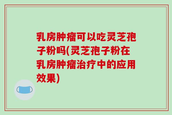 乳房肿瘤可以吃灵芝孢子粉吗(灵芝孢子粉在乳房肿瘤治疗中的应用效果)
