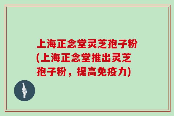 上海正念堂灵芝孢子粉(上海正念堂推出灵芝孢子粉,提高免疫力)