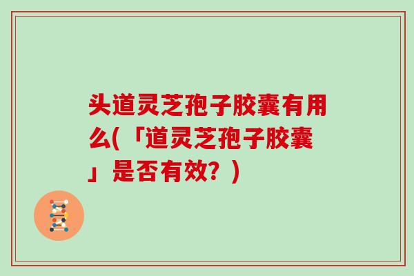 头道灵芝孢子胶囊有用么(「道灵芝孢子胶囊」是否有效?)