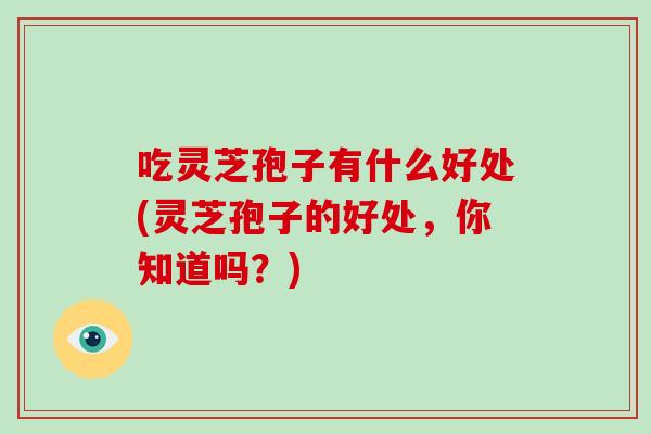 吃灵芝孢子有什么好处(灵芝孢子的好处,你知道吗?)