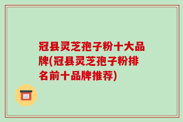 冠县灵芝孢子粉十大品牌(冠县灵芝孢子粉排名前十品牌推荐)