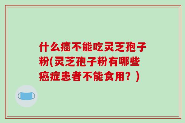 什么癌不能吃灵芝孢子粉(灵芝孢子粉有哪些癌症患者不能食用?)