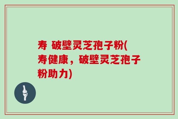 寿 破壁灵芝孢子粉(寿健康，破壁灵芝孢子粉助力)