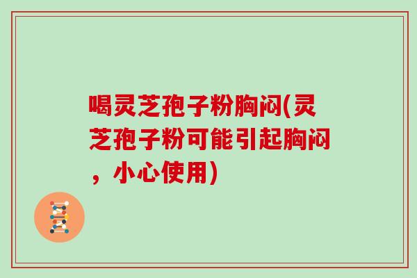 喝灵芝孢子粉胸闷(灵芝孢子粉可能引起胸闷，小心使用)