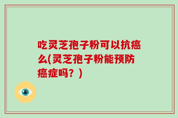 吃灵芝孢子粉可以抗癌么(灵芝孢子粉能预防癌症吗?)