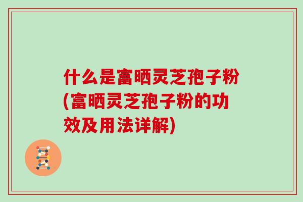 什么是富晒灵芝孢子粉(富晒灵芝孢子粉的功效及用法详解)