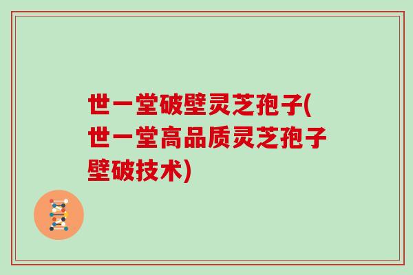 世一堂破壁灵芝孢子(世一堂高品质灵芝孢子壁破技术)