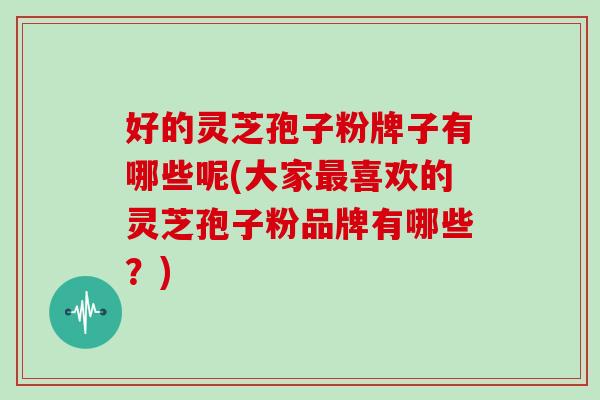 好的灵芝孢子粉牌子有哪些呢(大家最喜欢的灵芝孢子粉品牌有哪些？)