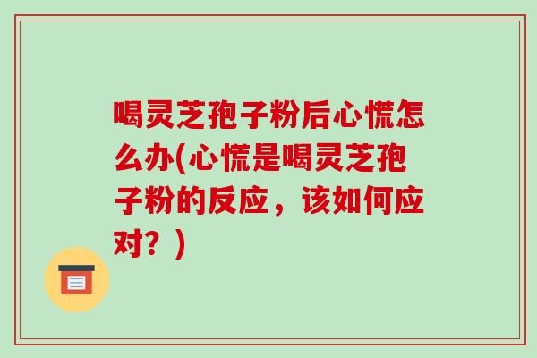 喝灵芝孢子粉后心慌怎么办(心慌是喝灵芝孢子粉的反应，该如何应对？)