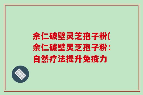 余仁破壁灵芝孢子粉(余仁破壁灵芝孢子粉：自然疗法提升免疫力