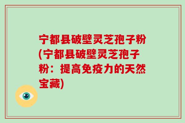 宁都县破壁灵芝孢子粉(宁都县破壁灵芝孢子粉:提高免疫力的天然宝藏)