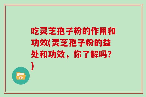 吃灵芝孢子粉的作用和功效(灵芝孢子粉的益处和功效，你了解吗？)