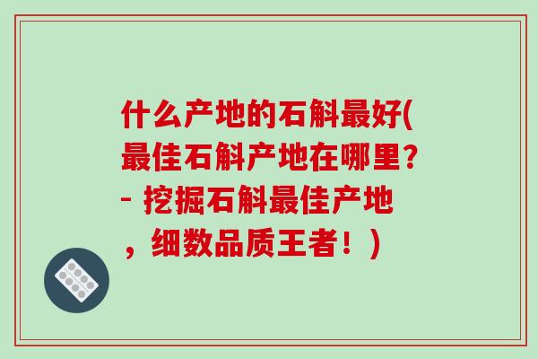 什么产地的石斛最好(最佳石斛产地在哪里？- 挖掘石斛最佳产地，细数品质王者！)