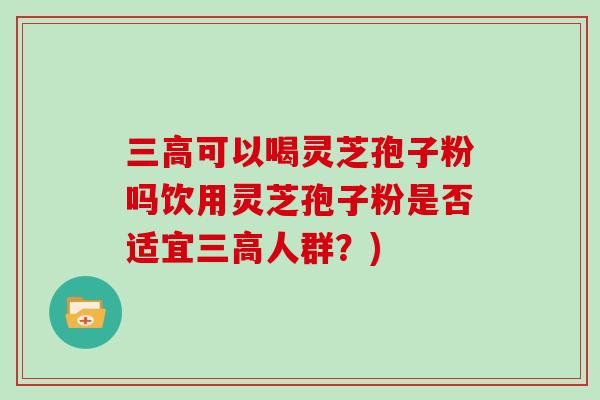 三高可以喝灵芝孢子粉吗饮用灵芝孢子粉是否适宜三高人群?)