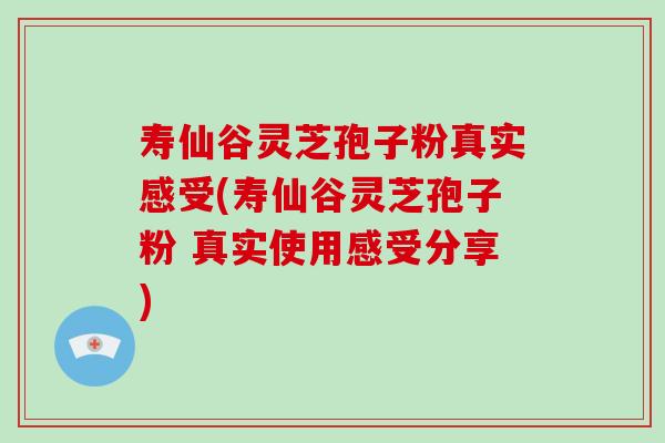 寿仙谷灵芝孢子粉真实感受(寿仙谷灵芝孢子粉 真实使用感受分享)
