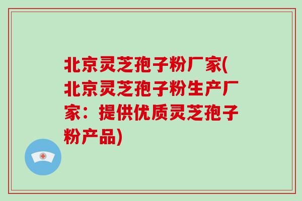 北京灵芝孢子粉厂家(北京灵芝孢子粉生产厂家:提供优质灵芝孢子粉产品)