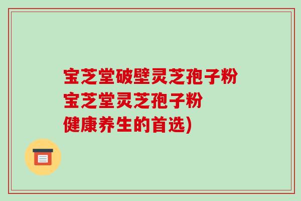 宝芝堂破壁灵芝孢子粉宝芝堂灵芝孢子粉  健康养生的首选)