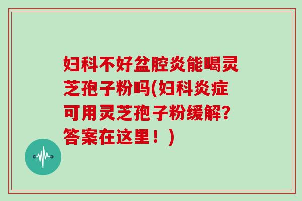 妇科不好盆腔炎能喝灵芝孢子粉吗(妇科炎症可用灵芝孢子粉缓解?答案在这里!)