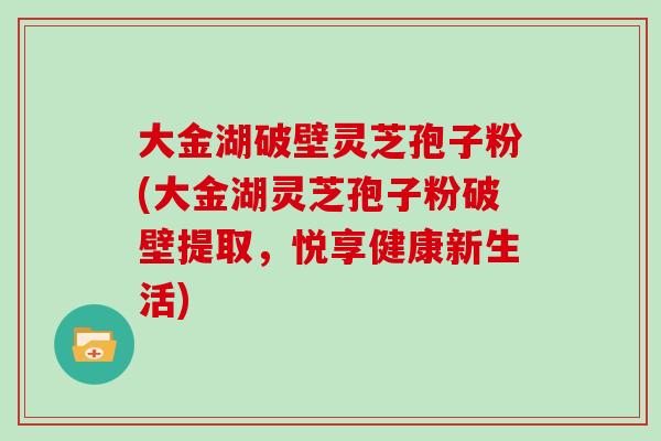 大金湖破壁灵芝孢子粉(大金湖灵芝孢子粉破壁提取，悦享健康新生活)