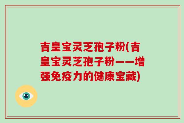 吉皇宝灵芝孢子粉(吉皇宝灵芝孢子粉——增强免疫力的健康宝藏)