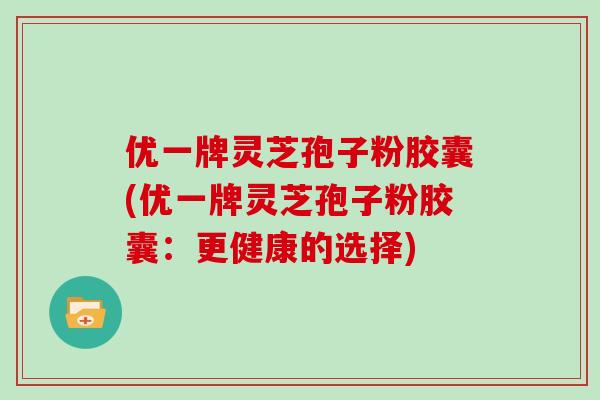 优一牌灵芝孢子粉胶囊(优一牌灵芝孢子粉胶囊:更健康的选择)