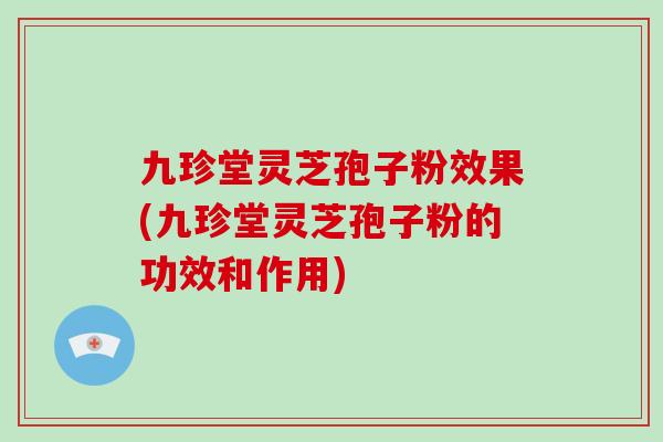 九珍堂灵芝孢子粉效果(九珍堂灵芝孢子粉的功效和作用)