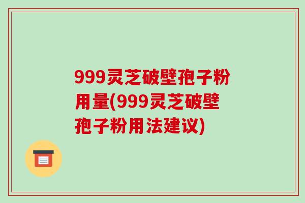 999灵芝破壁孢子粉用量(999灵芝破壁孢子粉用法建议)