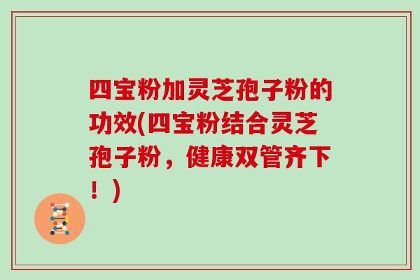 四宝粉加灵芝孢子粉的功效(四宝粉结合灵芝孢子粉,健康双管齐下!)