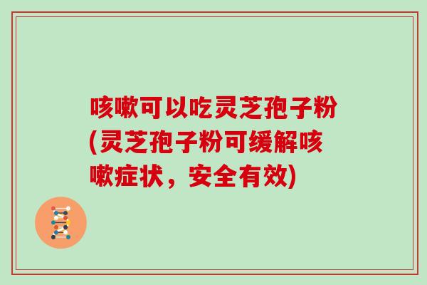 咳嗽可以吃灵芝孢子粉(灵芝孢子粉可缓解咳嗽症状,安全有效)