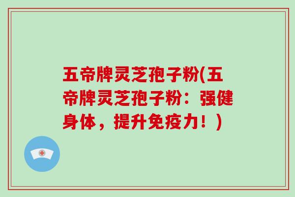 五帝牌灵芝孢子粉(五帝牌灵芝孢子粉：强健身体，提升免疫力！)