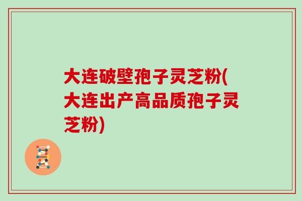 大连破壁孢子灵芝粉(大连出产高品质孢子灵芝粉)