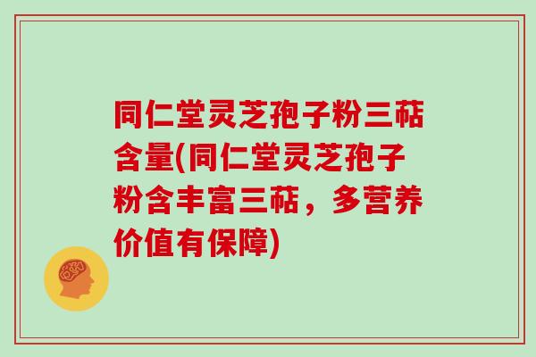 同仁堂灵芝孢子粉三萜含量(同仁堂灵芝孢子粉含丰富三萜，多营养价值有保障)