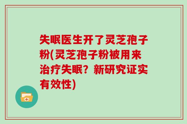 失眠医生开了灵芝孢子粉(灵芝孢子粉被用来治疗失眠?新研究证实有效性)