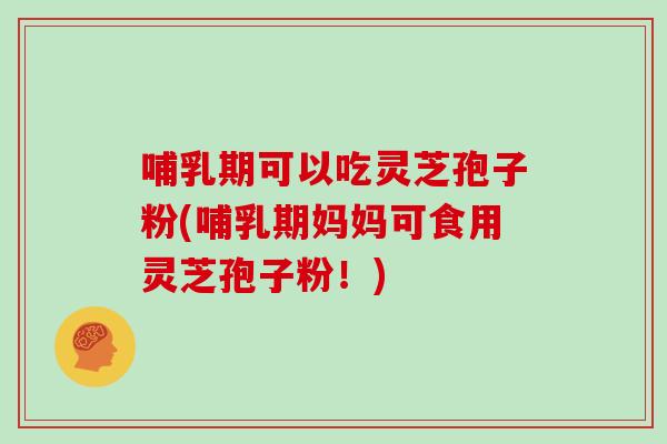 哺乳期可以吃灵芝孢子粉(哺乳期妈妈可食用灵芝孢子粉！)