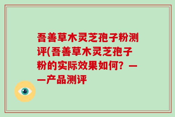 吾善草木灵芝孢子粉测评(吾善草木灵芝孢子粉的实际效果如何?——产品测评
