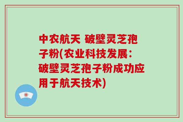 中农航天 破壁灵芝孢子粉(农业科技发展：破壁灵芝孢子粉成功应用于航天技术)